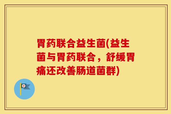 胃药联合益生菌(益生菌与胃药联合，舒缓胃痛还改善肠道菌群)