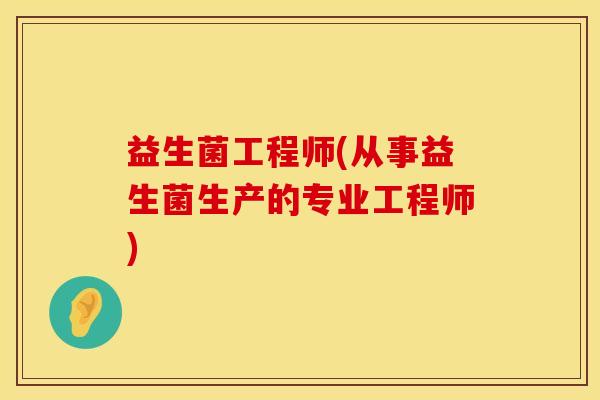 益生菌工程师(从事益生菌生产的专业工程师)