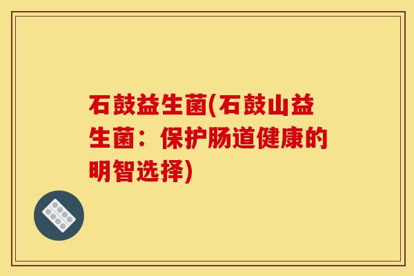 石鼓益生菌(石鼓山益生菌：保护肠道健康的明智选择)