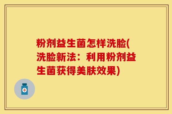 粉剂益生菌怎样洗脸(洗脸新法：利用粉剂益生菌获得美肤效果)