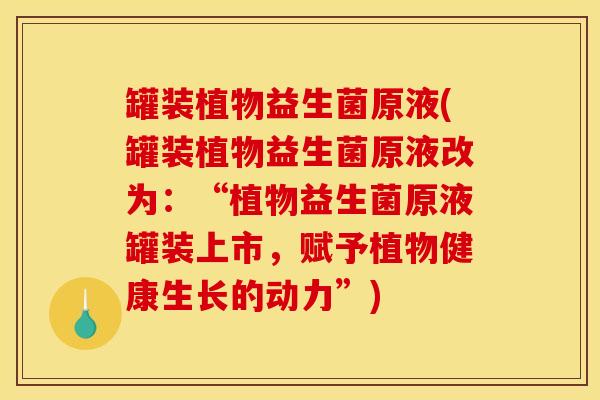 罐装植物益生菌原液(罐装植物益生菌原液改为：“植物益生菌原液罐装上市，赋予植物健康生长的动力”)