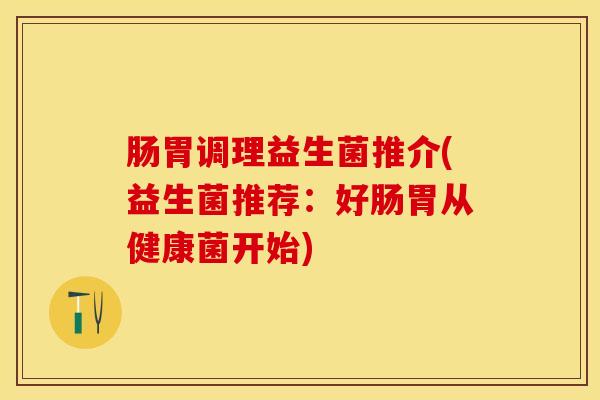 肠胃调理益生菌推介(益生菌推荐：好肠胃从健康菌开始)