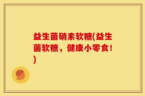 益生菌硝素软糖(益生菌软糖，健康小零食！)