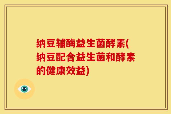 纳豆辅酶益生菌酵素(纳豆配合益生菌和酵素的健康效益)