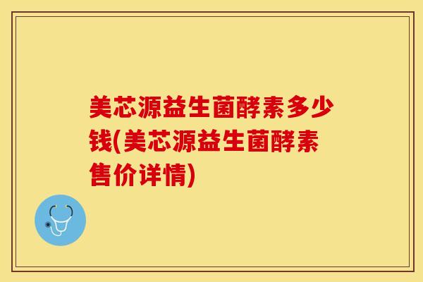 美芯源益生菌酵素多少钱(美芯源益生菌酵素售价详情)