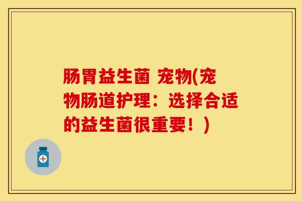 肠胃益生菌 宠物(宠物肠道护理：选择合适的益生菌很重要！)