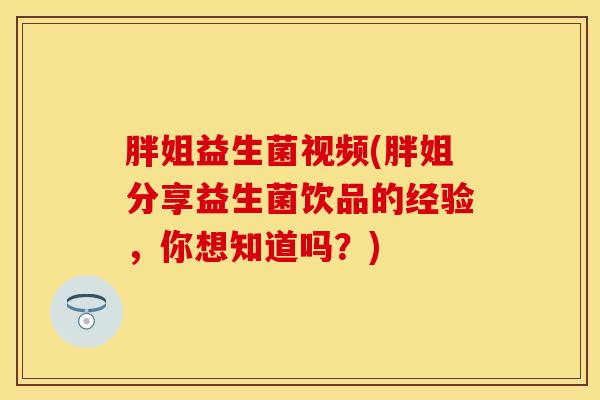 胖姐益生菌视频(胖姐分享益生菌饮品的经验，你想知道吗？)