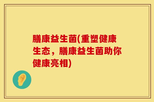 膳康益生菌(重塑健康生态，膳康益生菌助你健康亮相)
