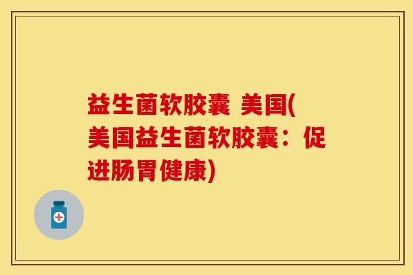 益生菌软胶囊 美国(美国益生菌软胶囊：促进肠胃健康)
