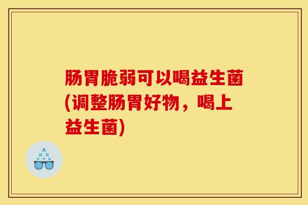 肠胃脆弱可以喝益生菌(调整肠胃好物，喝上益生菌)