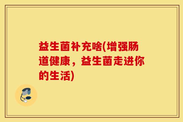 益生菌补充啥(增强肠道健康，益生菌走进你的生活)