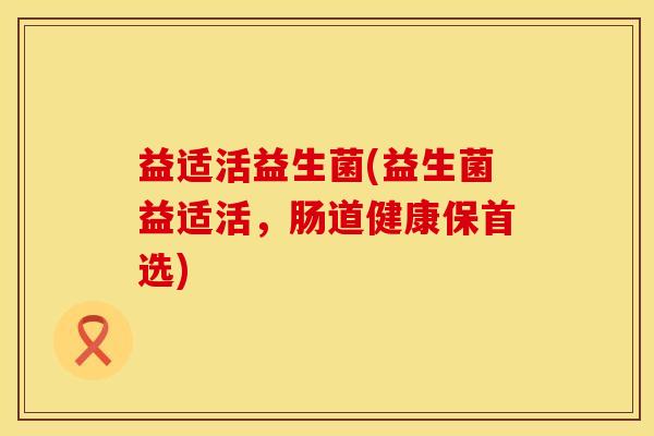 益适活益生菌(益生菌益适活，肠道健康保首选)
