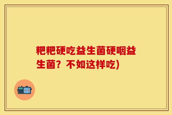 粑粑硬吃益生菌硬咽益生菌？不如这样吃)