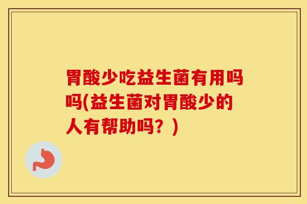 胃酸少吃益生菌有用吗吗(益生菌对胃酸少的人有帮助吗？)