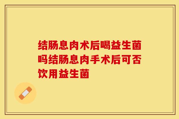 结肠息肉术后喝益生菌吗结肠息肉手术后可否饮用益生菌