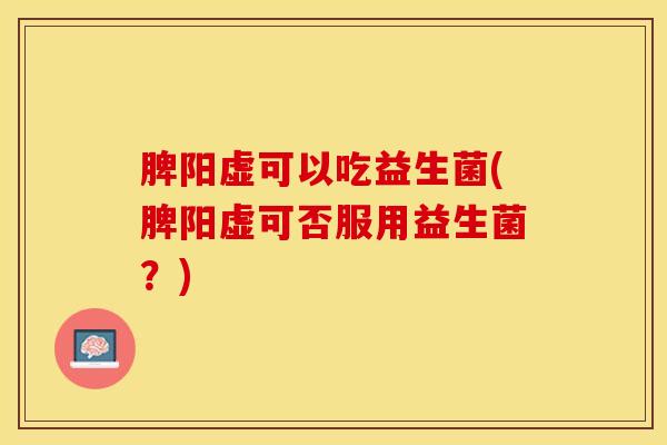 脾阳虚可以吃益生菌(脾阳虚可否服用益生菌？)