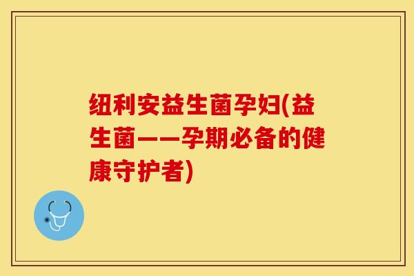纽利安益生菌孕妇(益生菌——孕期必备的健康守护者)