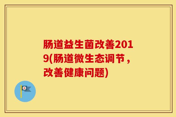 肠道益生菌改善2019(肠道微生态调节，改善健康问题)