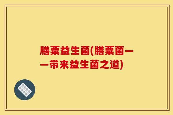 膳粟益生菌(膳粟菌——带来益生菌之道)