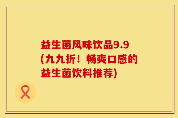 益生菌风味饮品9.9(九九折！畅爽口感的益生菌饮料推荐)