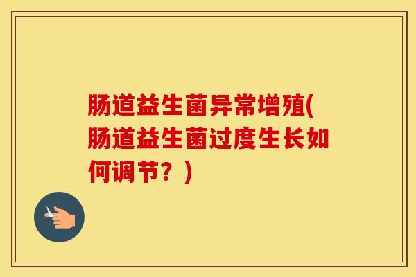 肠道益生菌异常增殖(肠道益生菌过度生长如何调节？)