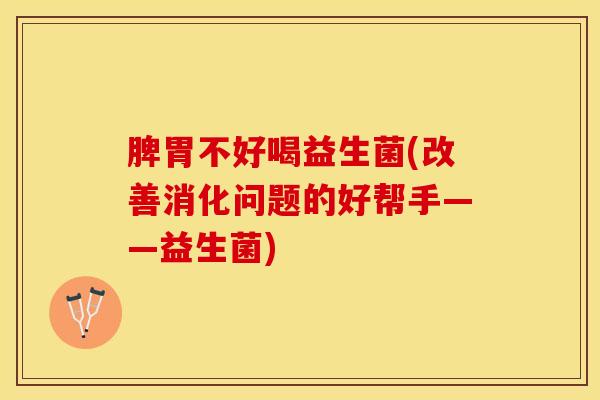脾胃不好喝益生菌(改善消化问题的好帮手——益生菌)