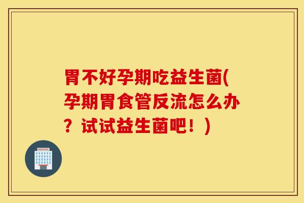 胃不好孕期吃益生菌(孕期胃食管反流怎么办？试试益生菌吧！)