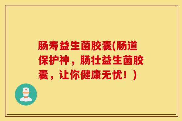 肠寿益生菌胶囊(肠道保护神，肠壮益生菌胶囊，让你健康无忧！)