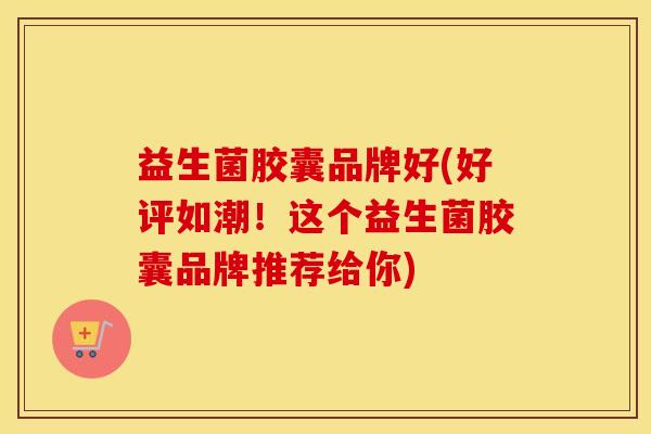 益生菌胶囊品牌好(好评如潮！这个益生菌胶囊品牌推荐给你)