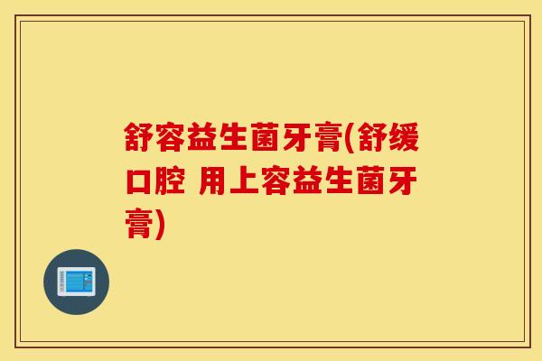 舒容益生菌牙膏(舒缓口腔 用上容益生菌牙膏)