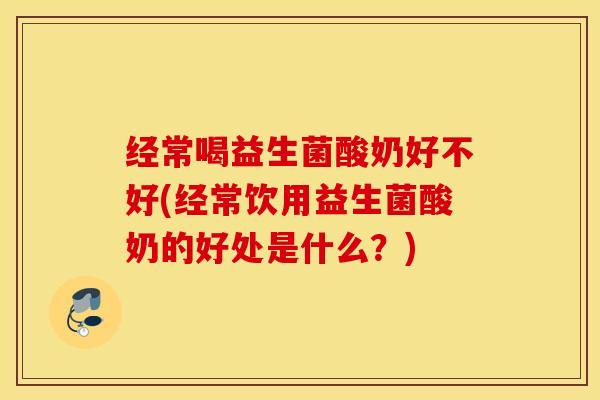 经常喝益生菌酸奶好不好(经常饮用益生菌酸奶的好处是什么？)