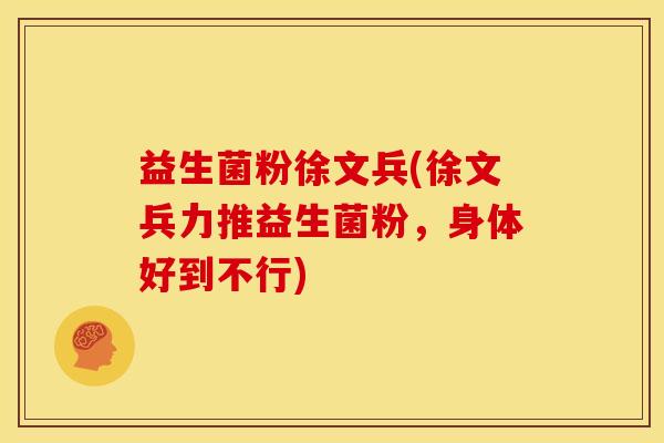 益生菌粉徐文兵(徐文兵力推益生菌粉，身体好到不行)