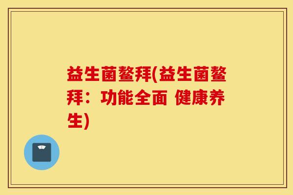 益生菌鳌拜(益生菌鳌拜：功能全面 健康养生)