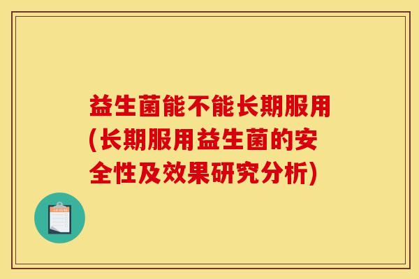 益生菌能不能长期服用(长期服用益生菌的安全性及效果研究分析)