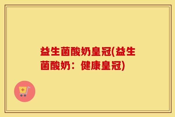 益生菌酸奶皇冠(益生菌酸奶：健康皇冠)