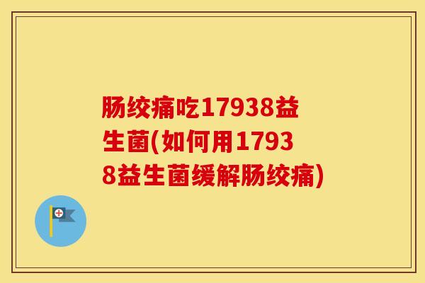 肠绞痛吃17938益生菌(如何用17938益生菌缓解肠绞痛)