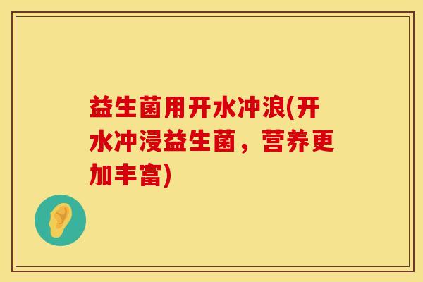益生菌用开水冲浪(开水冲浸益生菌，营养更加丰富)