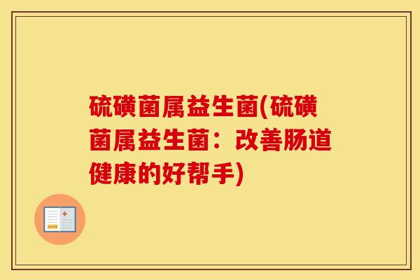 硫磺菌属益生菌(硫磺菌属益生菌：改善肠道健康的好帮手)