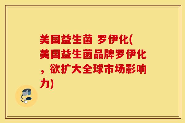 美国益生菌 罗伊化(美国益生菌品牌罗伊化，欲扩大全球市场影响力)