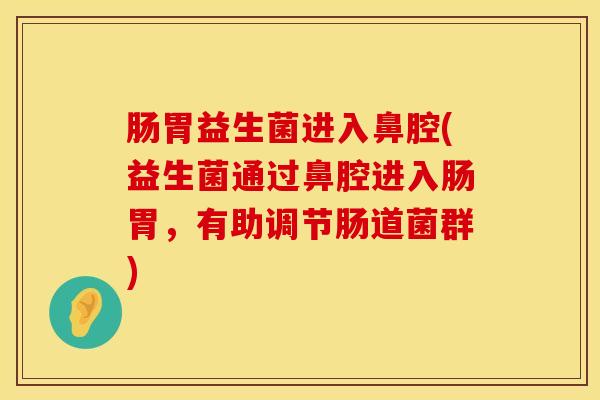 肠胃益生菌进入鼻腔(益生菌通过鼻腔进入肠胃，有助调节肠道菌群)