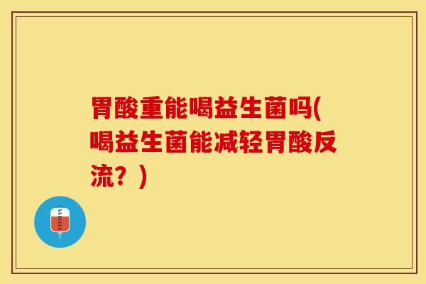 胃酸重能喝益生菌吗(喝益生菌能减轻胃酸反流？)
