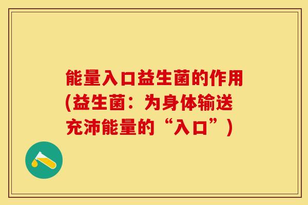 能量入口益生菌的作用(益生菌：为身体输送充沛能量的“入口”)