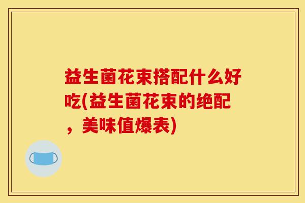 益生菌花束搭配什么好吃(益生菌花束的绝配，美味值爆表)