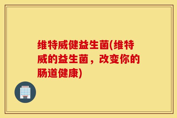 维特威健益生菌(维特威的益生菌，改变你的肠道健康)