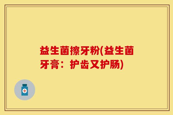 益生菌擦牙粉(益生菌牙膏：护齿又护肠)