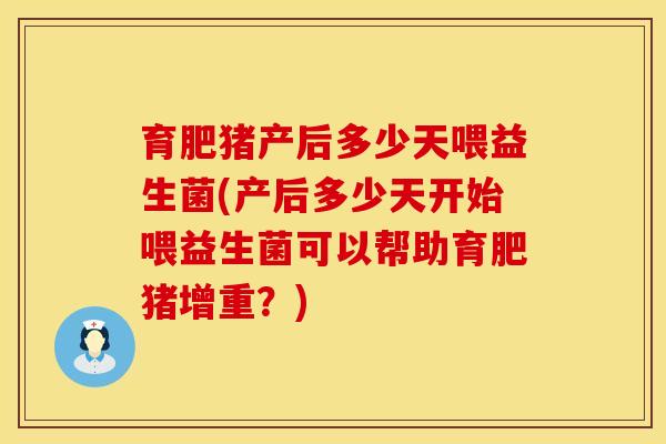 育肥猪产后多少天喂益生菌(产后多少天开始喂益生菌可以帮助育肥猪增重？)