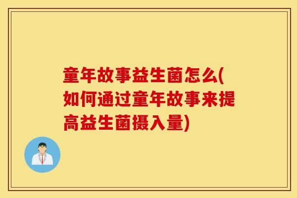 童年故事益生菌怎么(如何通过童年故事来提高益生菌摄入量)