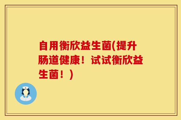 自用衡欣益生菌(提升肠道健康！试试衡欣益生菌！)
