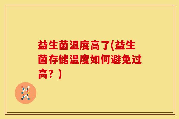 益生菌温度高了(益生菌存储温度如何避免过高？)