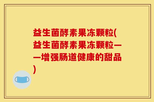 益生菌酵素果冻颗粒(益生菌酵素果冻颗粒——增强肠道健康的甜品)